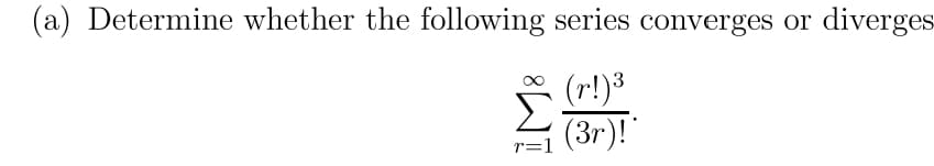 (a) Determine whether the following series converges or diverges-
(r!)3
Σ
(3r)!"
r=1
