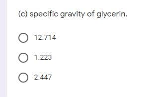 (c) specific gravity of glycerin.
O 12.714
O 1.223
O 2.447
