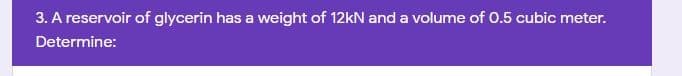 3. A reservoir of glycerin has a weight of 12KN and a volume of 0.5 cubic meter.
Determine:
