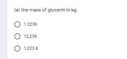 (a) the mass of glycerin in kg
O 1.2236
12,236
O 1,223.6
