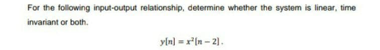 For the following input-output relationship, determine whether the system is linear, time
invariant or both.
yln] = x[n - 2].
