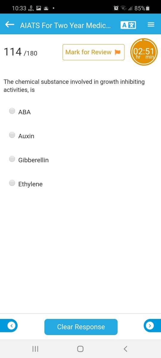 10:33 ,
O a 85%I
AIATS For Two Year Medic.
A
114 /180
(02:51
hr min
Mark for Review
The chemical substance involved in growth inhibiting
activities, is
АВА
Auxin
Gibberellin
Ethylene
Clear Response
II
