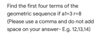 Find the first four terms of the
geometric sequence if a1=3 r%=8
(Please use a comma and do not add
space on your answer- E.g. 12,13,14)
