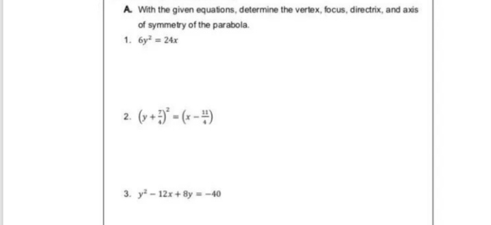 A With the given equations, determine the vertex, focus, directrix, and axis
of symmetry of the parabola.
1. 6y = 24x
2. (v+) - ( - #)
3. y - 12x + 8y = -40
