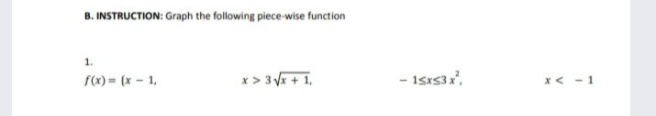 B. INSTRUCTION: Graph the following piece-wise function
1.
f(x) = (x - 1,
x > 3V+ 1,
- Isrs3r,
x < - 1
