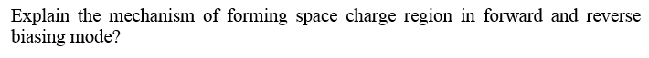 Explain the mechanism of forming space charge region in forward and reverse
biasing mode?
