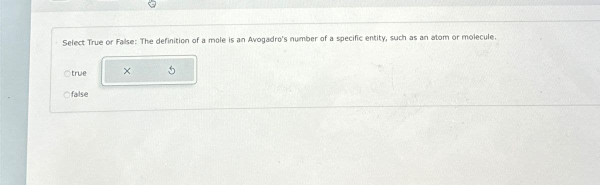 Select True or False: The definition of a mole is an Avogadro's number of a specific entity, such as an atom or molecule.
true
Ofalse
B
X