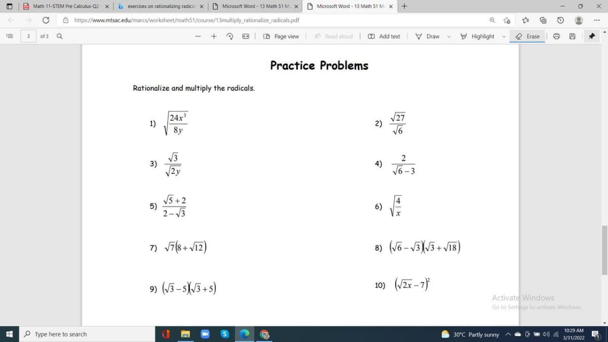 Math 11-STEM Pre Calculus-Q2 x| b exercises on rationalizing radical x
Microsoft Word - 13 Math 51 M x 0 Microsoft Word - 13 Math 51 M. X
8 https://www.mtsac.edu/marcs/worksheet/math51/course/13multiply_rationalize_radicals.pdf
...
of 3 Q
+
| D Page view A Read aloud | D Add text V Draw
Y Highlight
O
Erase |
3
Practice Problems
Rationalize and multiply the radicals.
24x
1)
27
2)
V6
8y
3)
|2y
4)
16 -3
V5 +2
5)
2- 3
6)
8) (V6 - V5(5+ V18)
9) (J3- 5/3 +5)
10) (/2r - 7)
Activate Windows
Go to Settings to activate Windows
10:29 AM
H P Type here to search
S
30°C Partly sunny
4») a
3/31/2022
