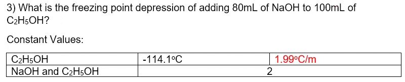 3) What is the freezing point depression of adding 80mL of NaOH to 100mL of
C2H5OH?
Constant Values:
C2H5OH
NaOH and C2H5OH
-114.1°C
1.99°C/m
2
