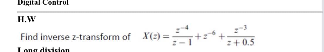 Digital Control
Н.W
z4
+2
Z - 1
z-3
+.
z+ 0.5
Find inverse z-transform of
X(2) =
Long division
