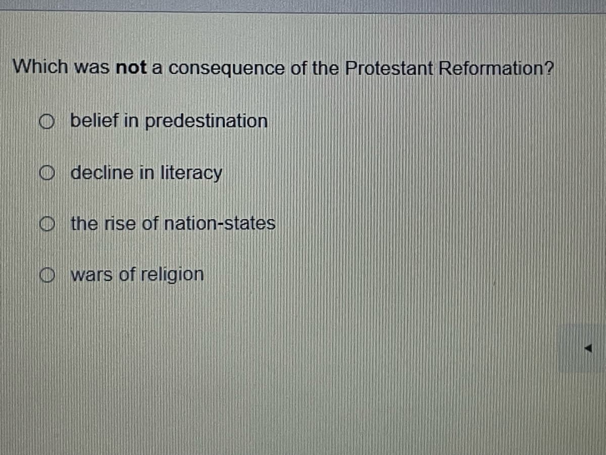 Which was not a consequence of the Protestant Reformation?
o belief in predestination
O decline in literacy
Othe rise of nation-states
O wars of religion
