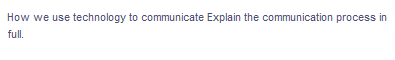 How we use technology to communicate Explain the communication process in
full.
