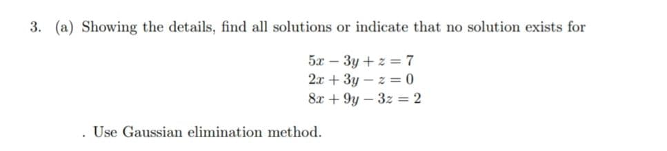 3. (a) Showing the details, find all solutions or indicate that no solution exists for
5x – 3y + z = 7
2x + 3y – z = 0
8х + 9y — 32 %3D2
. Use Gaussian elimination method.
