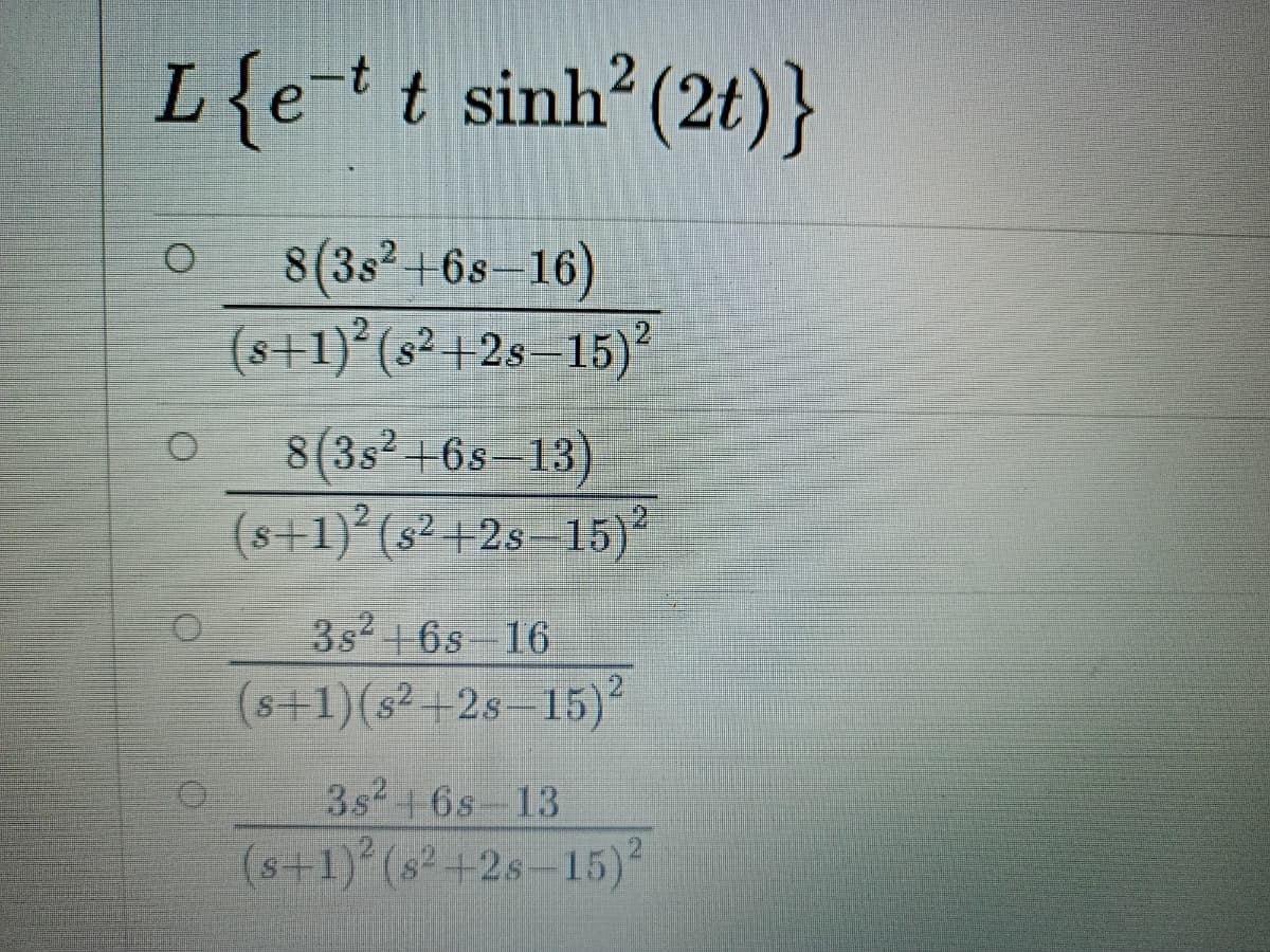 L{ett sinh? (2t)}
8(3s²+6s-16)
(s+1)°(s² +2s–15)²
8(3s² +68–13)
(s+1)’(s²+2s- 15)*
3s2 + 6s 16
(s+1)(s² +28–15)²
3s246s-13
(s+1) (s² +2s-15)
