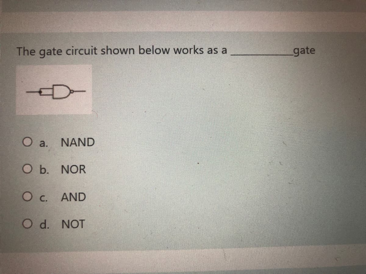 The gate circuit shown below works as a
gate
D-
O a.
NAND
О Ь. NOR
c.
AND
O d. NOT
