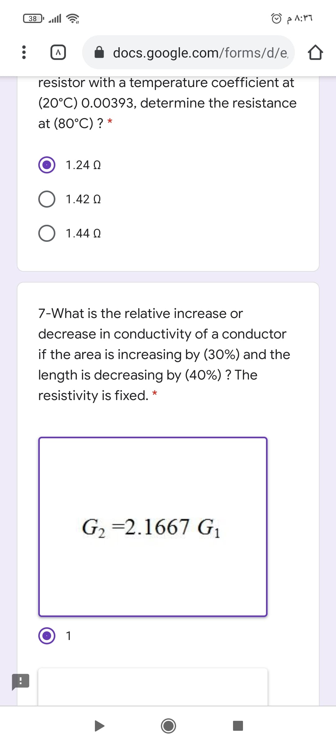 38
docs.google.com/forms/d/e,
resistor with a temperature coefficient at
(20°C) 0.00393, determine the resistance
at (80°C) ? *
1.24 Q
O 1.42 Q
1.44 Q
7-What is the relative increase or
decrease in conductivity of a conductor
if the area is increasing by (30%) and the
length is decreasing by (40%) ? The
resistivity is fixed. *
G2 =2.1667 G,
1
--
