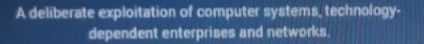 A deliberate exploitation of computer systems, technology-
dependent enterprises and networks.
