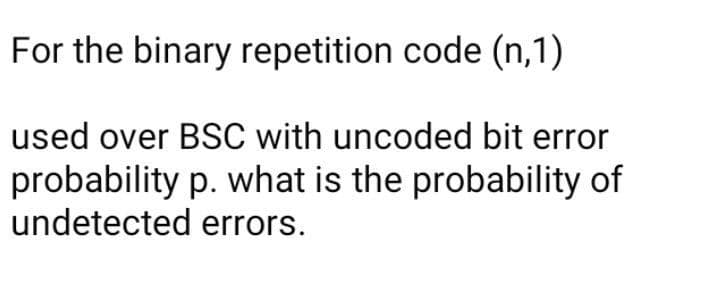 For the binary repetition code (n,1)
used over BSC with uncoded bit error
probability p. what is the probability of
undetected errors.
