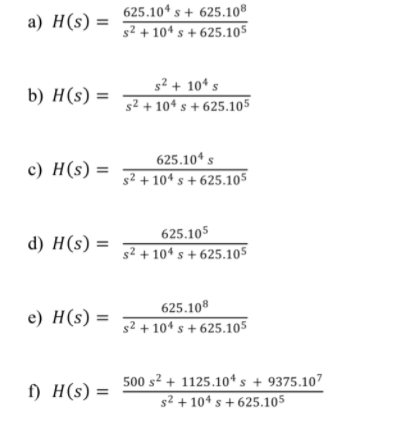 625.104 s + 625.108
а) H(s) %3D
s² + 10ª s + 625.105
s² + 10* s
b) H(s) =
s² + 104 s + 625.105
c) H(s) =
625.10* s
s? + 104 s + 625.105
625.105
d) H(s) =
s2 + 104 s + 625.105
625.108
e) H(s) =
s2 + 104 s + 625.105
500 s² + 1125.10* s + 9375.107
f) H(s) =
s² + 10ª s + 625.105
