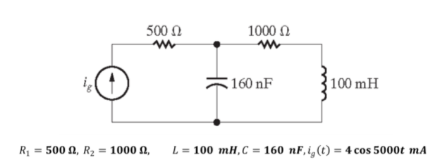 500 N
1000 N
160 nF
100 mH
R1 = 500 N, R2 = 1000 N,
L = 100 mH,C = 160 nF,i,(t) = 4 cos 5000t mA
