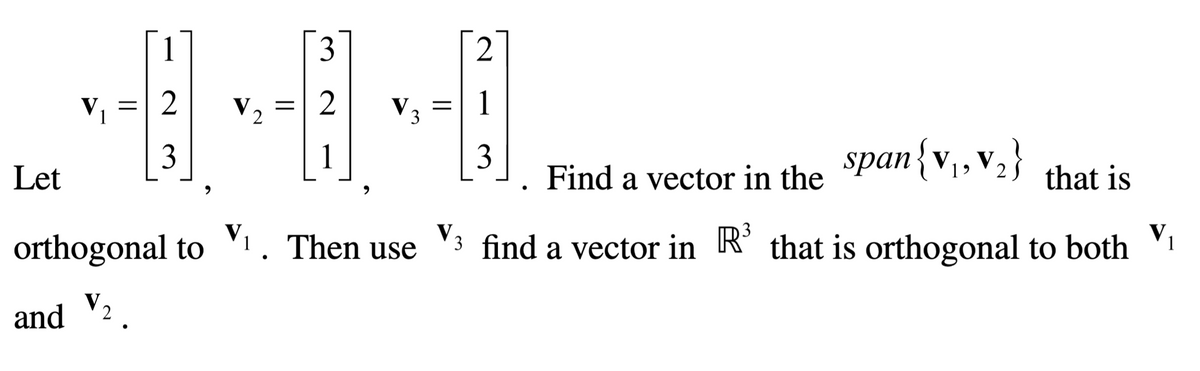 3
= 2
V₂ 2
1
3
ਹਾਣੀ ਮੇਰੀ ਮ
3
Let
orthogonal to ₁. Then use
V
and 2
||
span{v₁, v₂}
Find a vector in the
that is
●
3
3 find a vector in R³ that is orthogonal to both V
1
3