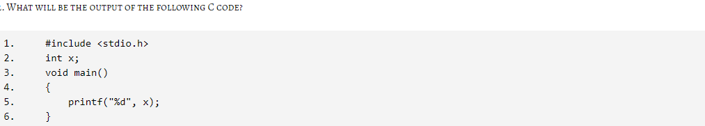 .WHAT WILL BE THE OUTPUT OF THE FOLLOWING C CODE?
1.
#include <stdio.h>
2.
int x;
void main()
{
printf("%d", x);
}
3.
4.
5.
6.
