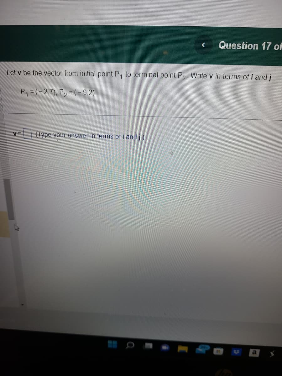 V= (Type your answer in terms of i and )
<
Let v be the vector from initial point P₁ to terminal point P₂. Write v in terms of i and j
P₁ = (-2,7), P₂ = (- 9,2)
4
Question 17 of