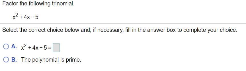 Factor the following trinomial.
x2 + 4x - 5
Select the correct choice below and, if necessary, fill in the answer box to complete your choice.
O A. x2 + 4x-5%=
O B. The polynomial is prime.
