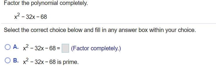 Factor the polynomial completely.
x2 - 32x - 68
Select the correct choice below and fill in any answer box within your choice.
O A. x2 - 32x - 68 =
(Factor completely.)
B. x2 - 32x - 68 is prime.
