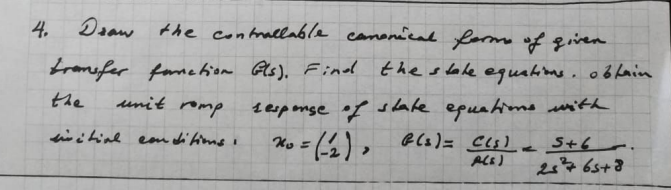 4.
Deaw the contrallable canonical forme of gien
tronefer famehion As), Find the slale equaime. o6 Lain
seponse of sdate epualims with
S+6 r.
24 65+8
the
unit romp
initinl eom di fims i
Ko = (2) ,
ALE)
