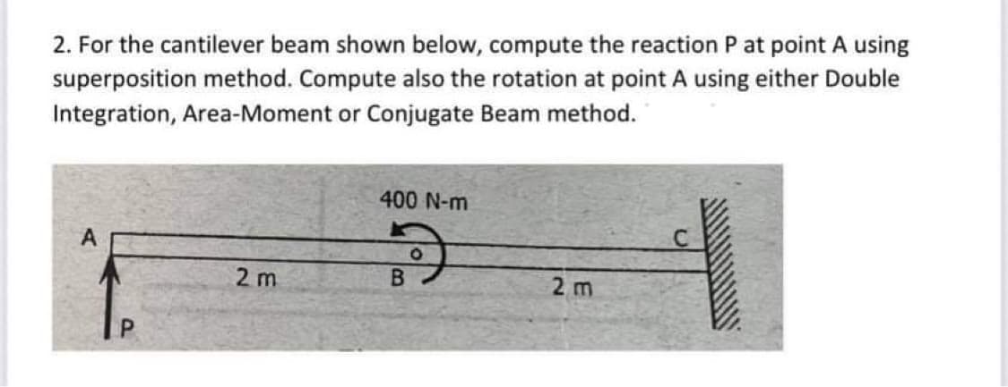 2. For the cantilever beam shown below, compute the reaction P at point A using
superposition method. Compute also the rotation at point A using either Double
Integration, Area-Moment or Conjugate Beam method.
400 N-m
2 m
B.
2 m
