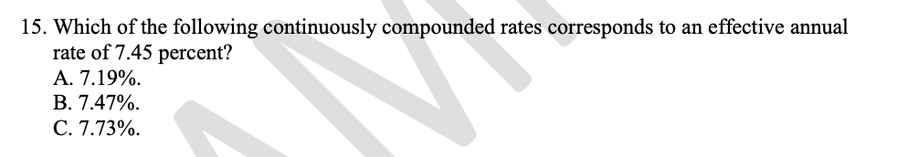 15. Which of the following continuously compounded rates corresponds to an effective annual
rate of 7.45 percent?
А. 7.19%.
В. 7.47%.
C. 7.73%.
