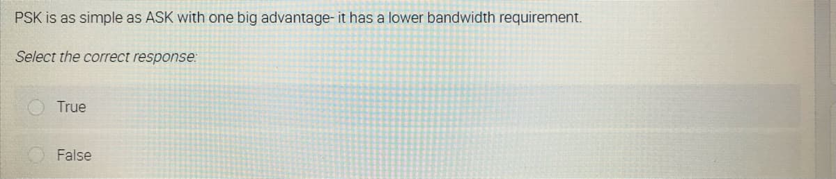 PSK is as simple as ASK with one big advantage- it has a lower bandwidth requirement.
Select the correct response:
True
False
