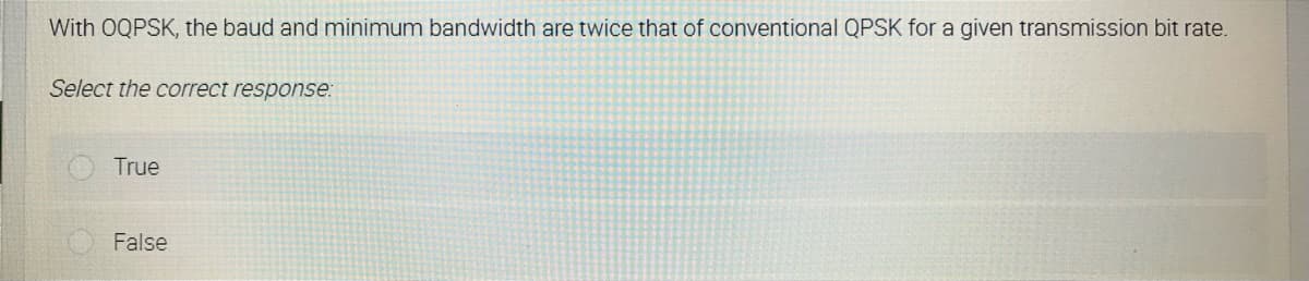 With OQPSK, the baud and minimum bandwidth are twice that of conventional QPSK for a given transmission bit rate.
Select the correct response:
True
False
