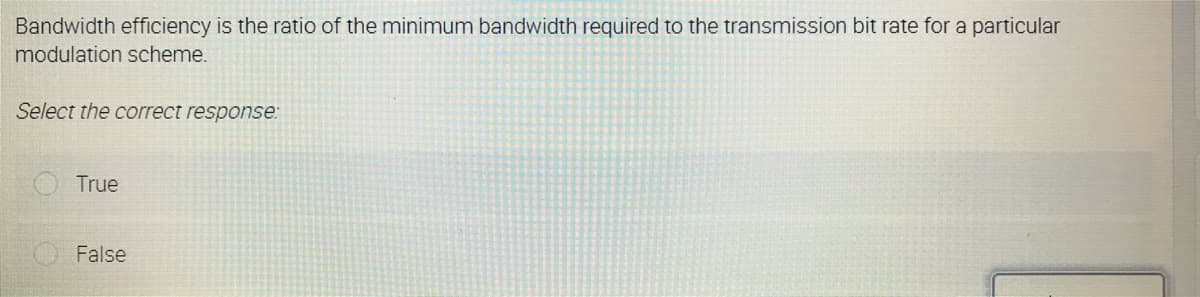 Bandwidth efficiency is the ratio of the minimum bandwidth required to the transmission bit rate for a particular
modulation scheme.
Select the correct response:
True
False
