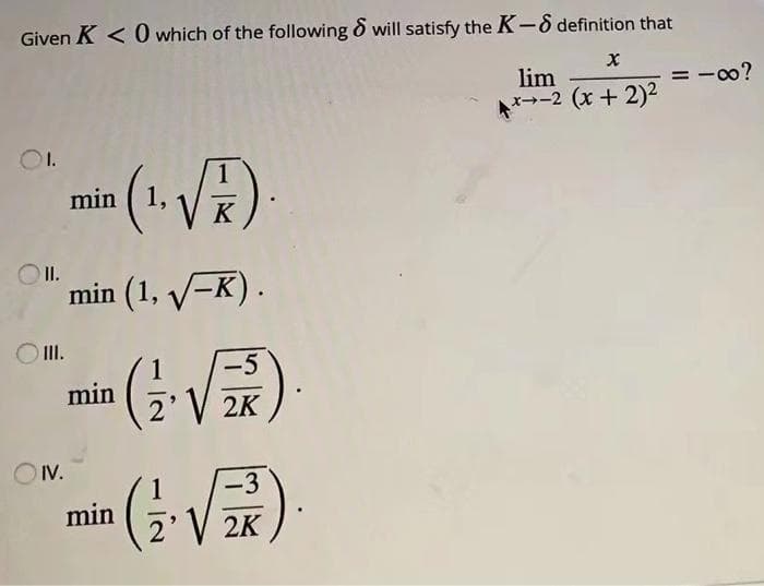 Given K < 0 which of the following & will satisfy the K-S definition that
lim
→-2 (x+2)2
= -0o?
min
K
O I.
min (1, V-K).
O II.
-5
min
2
2K
OIV.
-3
min
2K
