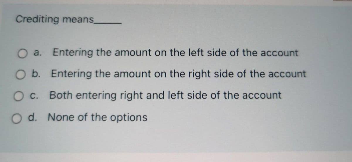 Crediting means
O a.
a. Entering the amount on the left side of the account
O b. Entering the amount on the right side of the account
c.
Both entering right and left side of the account
O d. None of the options
