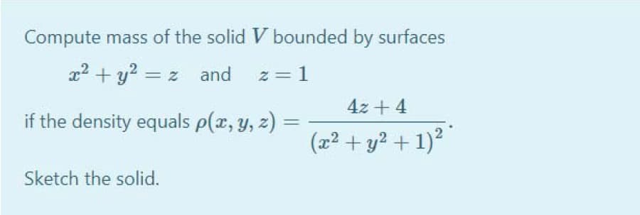 Compute mass of the solid V bounded by surfaces
a2 + y? = z and z=1
4z + 4
if the density equals p(x, y, z) =
(x² + y? + 1)2
Sketch the solid.
