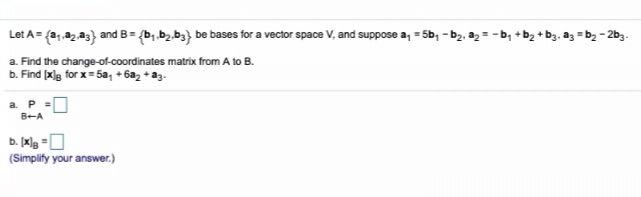 Let A=
{a;.a2,a3} and B = {b,.b2.b3} be bases for a vector space V, and suppose a, = 5b, -
– 2b3.
a. Find the change-of-coordinates matrix from A to B.
b. Find (xlg for x= 5a, + 6a2 + az.
a P
B-A
b. xlg =0
(Simplify your answer.)
