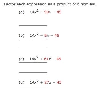 Factor each expression as a product of binomials.
(a) 14x2 - 99x – 45
(b) 14x2 - 9x - 45
(c)
14x2 + 61x - 45
(d) 14x2 + 27x - 45
