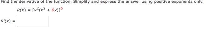 Find the derivative of the function. Simplify and express the answer using positive exponents only.
R(x) = [x2(x2 + 6x)]6
R'(x)
