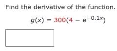 Find the derivative of the function.
g(x) = 300(4 – e-0.1x)
