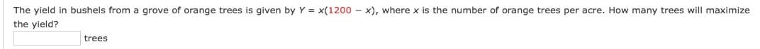 The yield in bushels from a grove of orange trees is given by Y = x(1200 - x), where x is the number of orange trees per acre. How many trees will maximize
the yield?
trees
