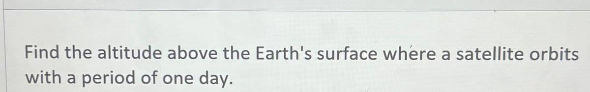 Find the altitude above the Earth's surface where a satellite orbits
with a period of one day.