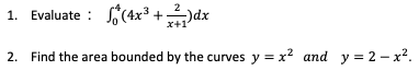 1. Evaluate : f(4x³ + )dx
x+1
2. Find the area bounded by the curves y = x? and y = 2 – x².
