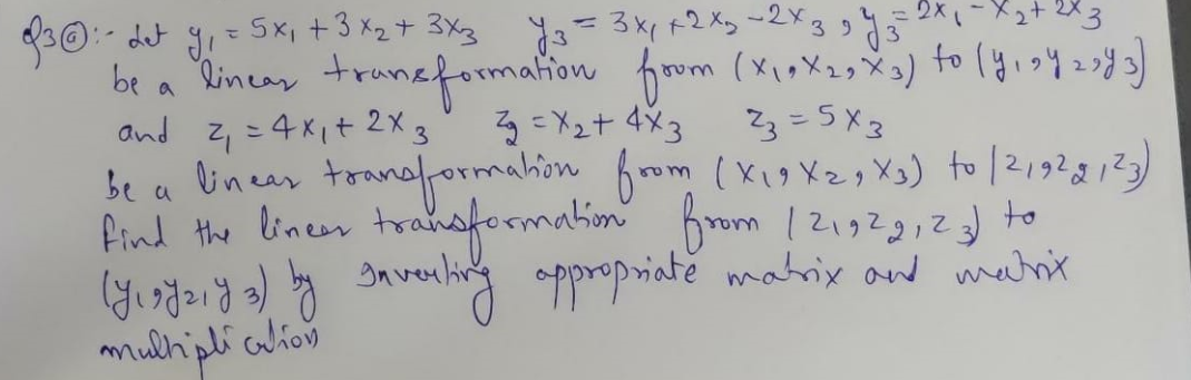 30:- det gi= Sx, +3 Xz+ 3Xg Y3=3xp+2 Xy ~2x39
be a
lincar truncformation fom (xipXz,) to (yisy 22y3)
and z,=4xit 2X3
be a linen toanaformahin fom (xioXzs) to 12192g 123)
find the lineer trahformation from 121923;2to
る=X2t 4×3
23 =5X3
oppropriate mahrix and mant
mulhipli aulion
