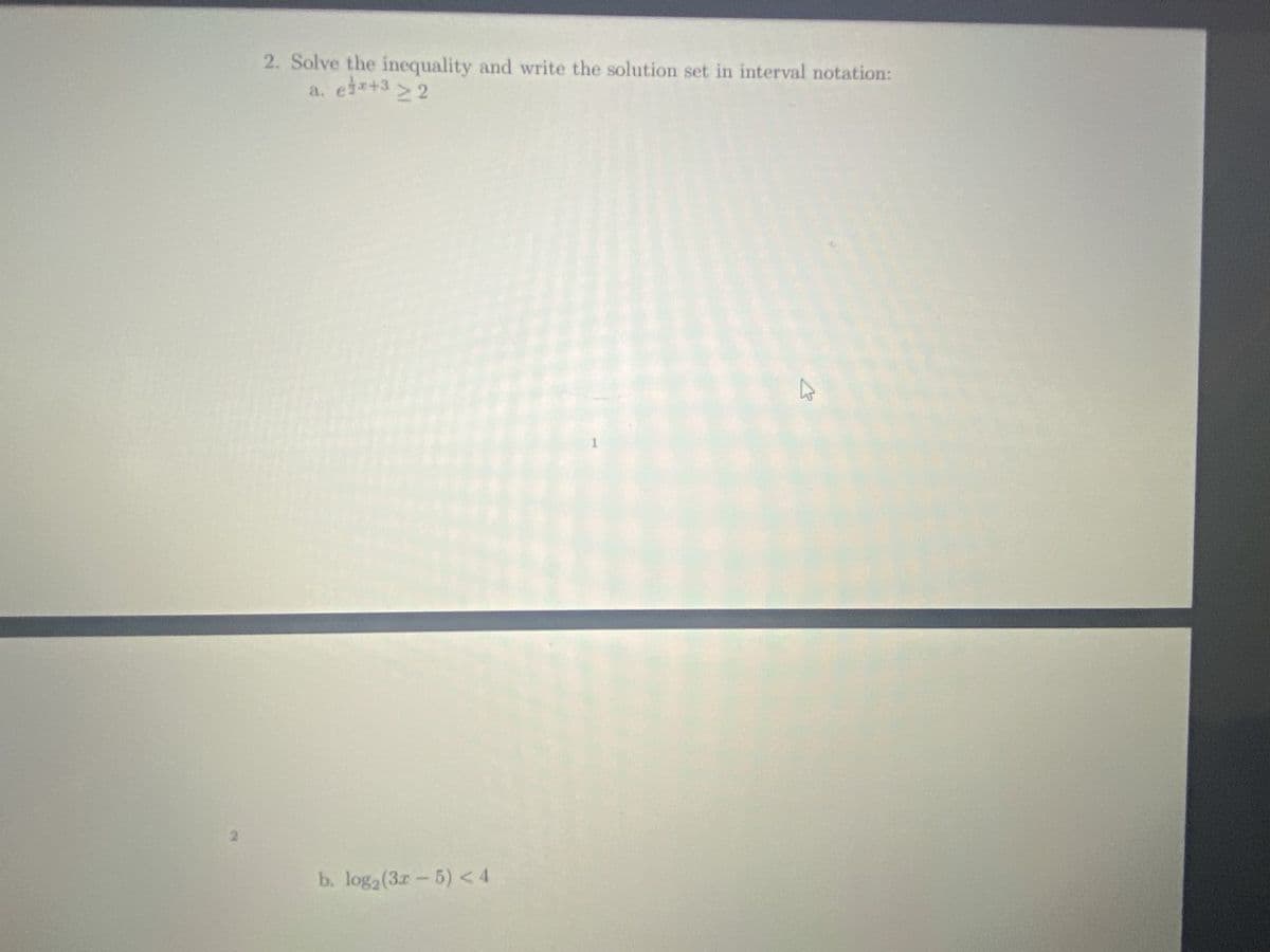 2. Solve the inequality and write the solution set in interval notation:
eb+3 > 2
a.
b. loga(3r-5) <4
