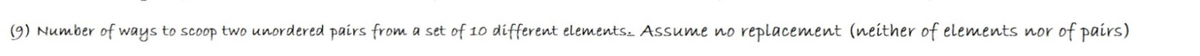 (9) Number of ways to scoop two unordered pairs from a set of 10 different elements- Assume no replacement (neither of elements nor of pairs)
