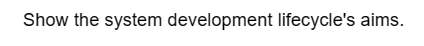 Show the system development lifecycle's aims.