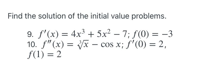 Find the solution of the initial value problems.
9. f'(x) = 4x3 + 5x? – 7; f(0) = -3
10. f"(x) = – cos x; f'(0) = 2,
f(1) = 2
